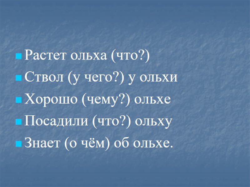 Растет ольха (что?) Ствол (у чего?) у ольхи Хорошо (чему?) ольхе Посадили (что?) ольху
